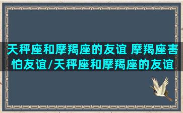 天秤座和摩羯座的友谊 摩羯座害怕友谊/天秤座和摩羯座的友谊 摩羯座害怕友谊-我的网站